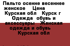 Пальто осенне-весеннее женское  › Цена ­ 2 500 - Курская обл., Курск г. Одежда, обувь и аксессуары » Женская одежда и обувь   . Курская обл.